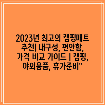 2023년 최고의 캠핑매트 추천| 내구성, 편안함, 가격 비교 가이드 | 캠핑, 야외용품, 휴가준비” 2023년 최고의 캠핑매트 추천| 내구성, 편안함, 가격 비교 가이드 | 캠핑, 야외용품, 휴가준비”