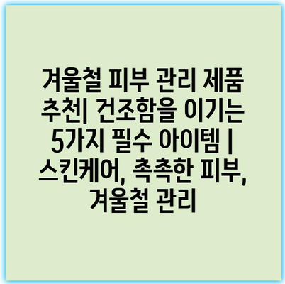 겨울철 피부 관리 제품 추천| 건조함을 이기는 5가지 필수 아이템 | 스킨케어, 촉촉한 피부, 겨울철 관리 겨울철 피부 관리 제품 추천| 건조함을 이기는 5가지 필수 아이템 | 스킨케어, 촉촉한 피부, 겨울철 관리