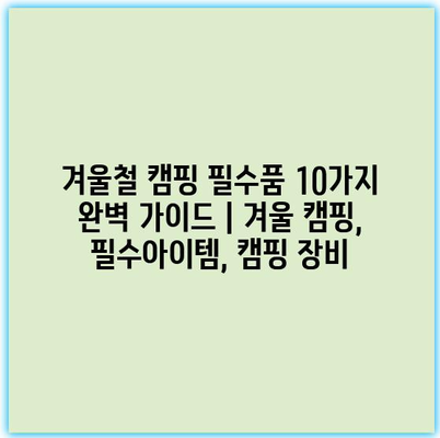 겨울철 캠핑 필수품 10가지 완벽 가이드 | 겨울 캠핑, 필수아이템, 캠핑 장비 겨울철 캠핑 필수품 10가지 완벽 가이드 | 겨울 캠핑, 필수아이템, 캠핑 장비