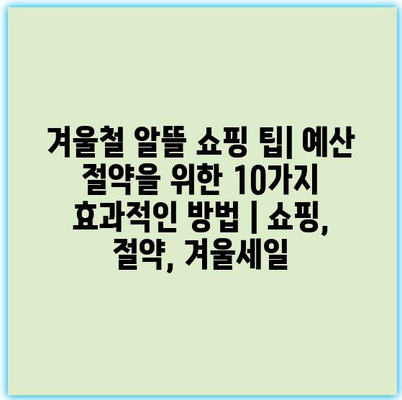 겨울철 알뜰 쇼핑 팁| 예산 절약을 위한 10가지 효과적인 방법 | 쇼핑, 절약, 겨울세일 겨울철 알뜰 쇼핑 팁| 예산 절약을 위한 10가지 효과적인 방법 | 쇼핑, 절약, 겨울세일