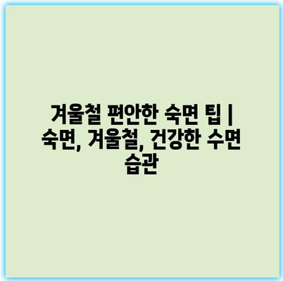 겨울철 편안한 숙면 팁 | 숙면, 겨울철, 건강한 수면 습관 겨울철 편안한 숙면 팁 | 숙면, 겨울철, 건강한 수면 습관