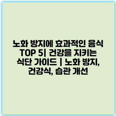 노화 방지에 효과적인 음식 TOP 5| 건강을 지키는 식단 가이드 | 노화 방지, 건강식, 습관 개선 노화 방지에 효과적인 음식 TOP 5| 건강을 지키는 식단 가이드 | 노화 방지, 건강식, 습관 개선