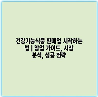건강기능식품 판매업 시작하는 법 | 창업 가이드, 시장 분석, 성공 전략 건강기능식품 판매업 시작하는 법 | 창업 가이드, 시장 분석, 성공 전략