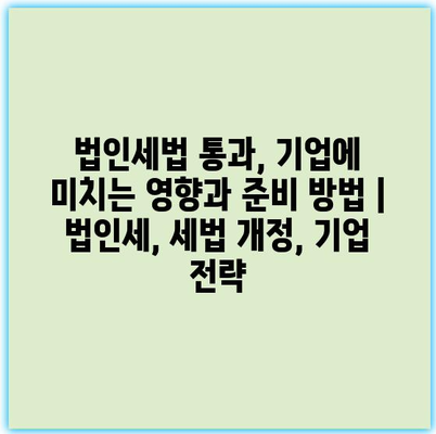 법인세법 통과, 기업에 미치는 영향과 준비 방법 | 법인세, 세법 개정, 기업 전략 법인세법 통과, 기업에 미치는 영향과 준비 방법 | 법인세, 세법 개정, 기업 전략