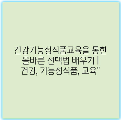 건강기능성식품교육을 통한 올바른 선택법 배우기 | 건강, 기능성식품, 교육” 건강기능성식품교육을 통한 올바른 선택법 배우기 | 건강, 기능성식품, 교육”