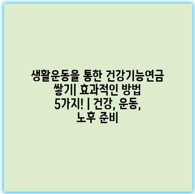 생활운동을 통한 건강기능연금 쌓기| 효과적인 방법 5가지! | 건강, 운동, 노후 준비 생활운동을 통한 건강기능연금 쌓기| 효과적인 방법 5가지! | 건강, 운동, 노후 준비