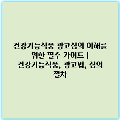 건강기능식품 광고심의 이해를 위한 필수 가이드 | 건강기능식품, 광고법, 심의 절차 건강기능식품 광고심의 이해를 위한 필수 가이드 | 건강기능식품, 광고법, 심의 절차