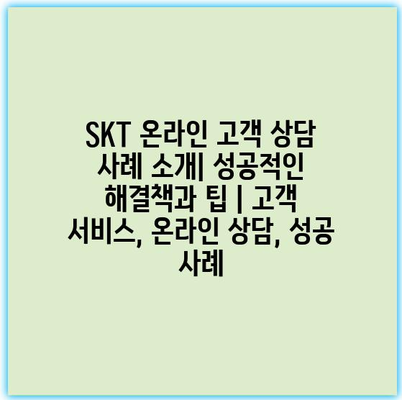 SKT 온라인 고객 상담 사례 소개| 성공적인 해결책과 팁 | 고객 서비스, 온라인 상담, 성공 사례 SKT 온라인 고객 상담 사례 소개| 성공적인 해결책과 팁 | 고객 서비스, 온라인 상담, 성공 사례