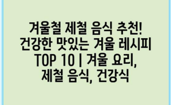 겨울철 제철 음식 추천! 건강한 맛있는 겨울 레시피 TOP 10 | 겨울 요리, 제철 음식, 건강식