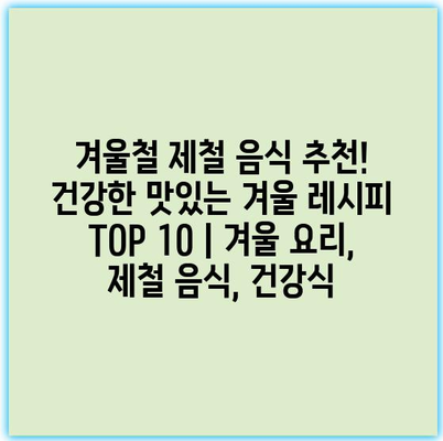 겨울철 제철 음식 추천! 건강한 맛있는 겨울 레시피 TOP 10 | 겨울 요리, 제철 음식, 건강식 겨울철 제철 음식 추천! 건강한 맛있는 겨울 레시피 TOP 10 | 겨울 요리, 제철 음식, 건강식