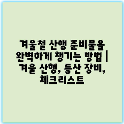 겨울철 산행 준비물을 완벽하게 챙기는 방법 | 겨울 산행, 등산 장비, 체크리스트 겨울철 산행 준비물을 완벽하게 챙기는 방법 | 겨울 산행, 등산 장비, 체크리스트