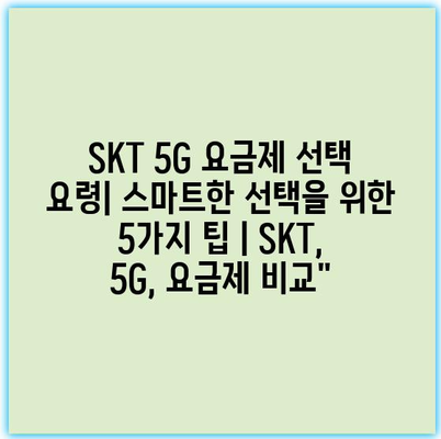SKT 5G 요금제 선택 요령| 스마트한 선택을 위한 5가지 팁 | SKT, 5G, 요금제 비교” SKT 5G 요금제 선택 요령| 스마트한 선택을 위한 5가지 팁 | SKT, 5G, 요금제 비교”
