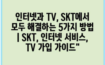 인터넷과 TV, SKT에서 모두 해결하는 5가지 방법 | SKT, 인터넷 서비스, TV 가입 가이드”