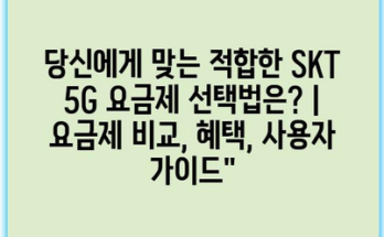 당신에게 맞는 적합한 SKT 5G 요금제 선택법은? | 요금제 비교, 혜택, 사용자 가이드”