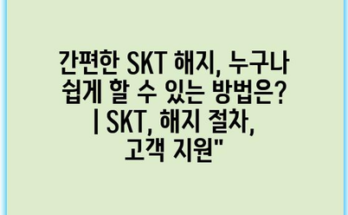 간편한 SKT 해지, 누구나 쉽게 할 수 있는 방법은? | SKT, 해지 절차, 고객 지원”