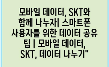 모바일 데이터, SKT와 함께 나누자| 스마트폰 사용자를 위한 데이터 공유 팁 | 모바일 데이터, SKT, 데이터 나누기”