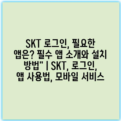 SKT 로그인, 필요한 앱은? 필수 앱 소개와 설치 방법” | SKT, 로그인, 앱 사용법, 모바일 서비스 SKT 로그인, 필요한 앱은? 필수 앱 소개와 설치 방법” | SKT, 로그인, 앱 사용법, 모바일 서비스