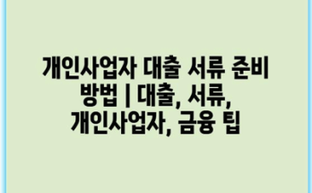 개인사업자 대출 서류 준비 방법 | 대출, 서류, 개인사업자, 금융 팁