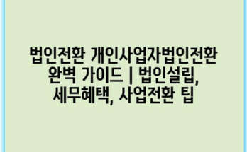 법인전환 개인사업자법인전환 완벽 가이드 | 법인설립, 세무혜택, 사업전환 팁