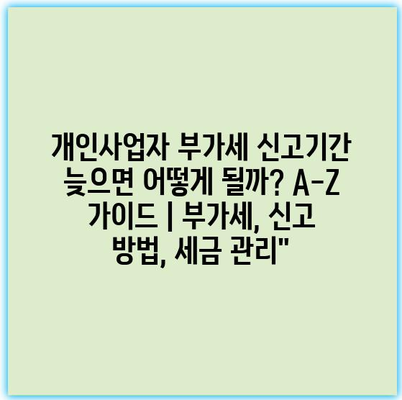 개인사업자 부가세 신고기간 늦으면 어떻게 될까? A-Z 가이드 | 부가세, 신고 방법, 세금 관리” 개인사업자 부가세 신고기간 늦으면 어떻게 될까? A-Z 가이드 | 부가세, 신고 방법, 세금 관리”