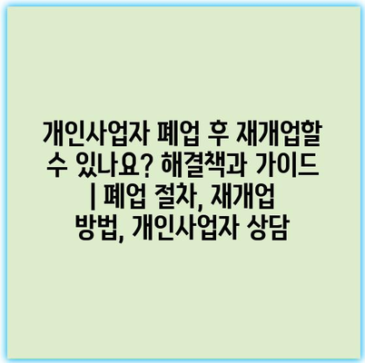 개인사업자 폐업 후 재개업할 수 있나요? 해결책과 가이드 | 폐업 절차, 재개업 방법, 개인사업자 상담 개인사업자 폐업 후 재개업할 수 있나요? 해결책과 가이드 | 폐업 절차, 재개업 방법, 개인사업자 상담
