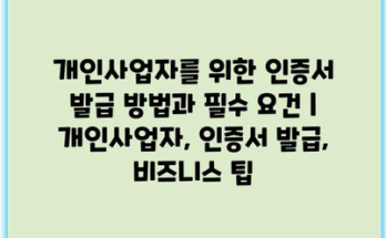 개인사업자를 위한 인증서 발급 방법과 필수 요건 | 개인사업자, 인증서 발급, 비즈니스 팁