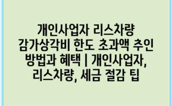 개인사업자 리스차량 감가상각비 한도 초과액 추인 방법과 혜택 | 개인사업자, 리스차량, 세금 절감 팁