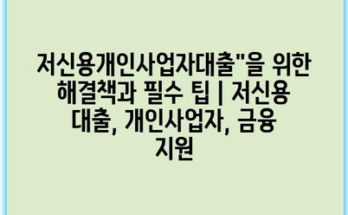 저신용개인사업자대출”을 위한 해결책과 필수 팁 | 저신용 대출, 개인사업자, 금융 지원