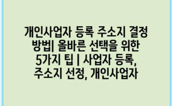 개인사업자 등록 주소지 결정 방법| 올바른 선택을 위한 5가지 팁 | 사업자 등록, 주소지 선정, 개인사업자