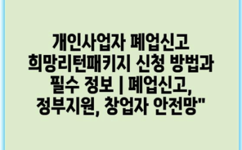 개인사업자 폐업신고 희망리턴패키지 신청 방법과 필수 정보 | 폐업신고, 정부지원, 창업자 안전망”