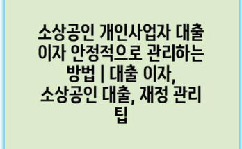 소상공인 개인사업자 대출 이자 안정적으로 관리하는 방법 | 대출 이자, 소상공인 대출, 재정 관리 팁