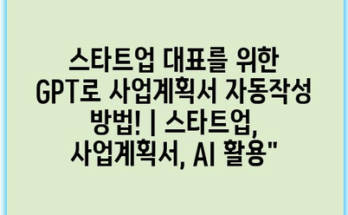 스타트업 대표를 위한 GPT로 사업계획서 자동작성 방법! | 스타트업, 사업계획서, AI 활용”
