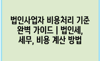 법인사업자 비용처리 기준 완벽 가이드 | 법인세, 세무, 비용 계산 방법