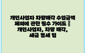 개인사업자 차량매각 수입금액 제외에 관한 필수 가이드 | 개인사업자, 차량 매각, 세금 절세 팁
