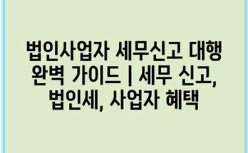 법인사업자 세무신고 대행 완벽 가이드 | 세무 신고, 법인세, 사업자 혜택