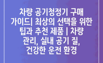 차량 공기청정기 구매 가이드| 최상의 선택을 위한 팁과 추천 제품 | 차량 관리, 실내 공기 질, 건강한 운전 환경