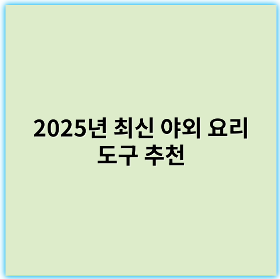 2025년 최신 야외 요리 도구 추천, 캠핑과 야외 요리에 필수 아이템