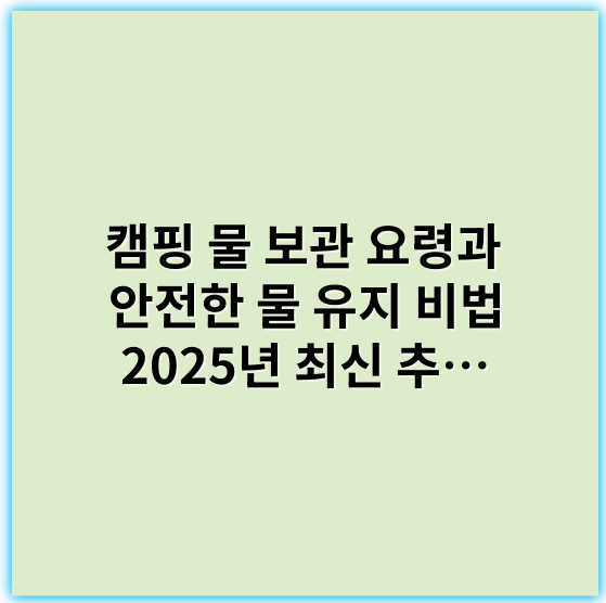 캠핑 물 보관 요령과 안전한 물 유지 비법 2025년 최신 추천