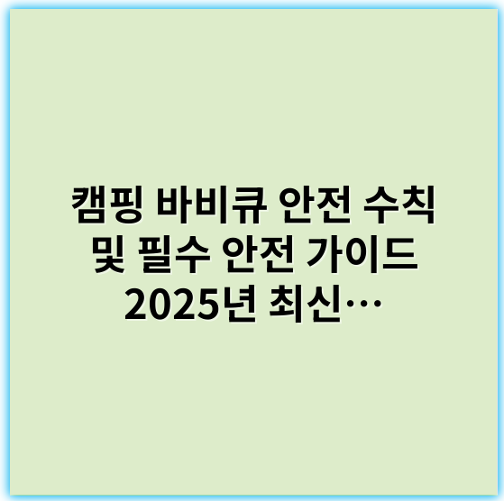 캠핑 바비큐 안전 수칙 및 필수 안전 가이드 2025년 최신 트렌드