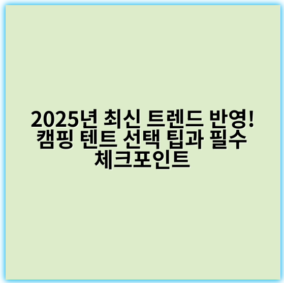 2025년 최신 트렌드 반영! 캠핑 텐트 선택 팁과 필수 체크포인트